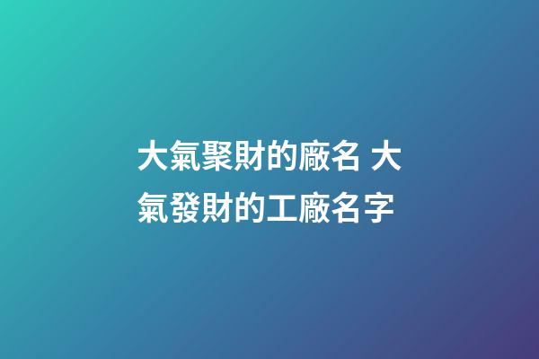 大氣聚財的廠名 大氣發財的工廠名字-第1張-公司起名-玄機派